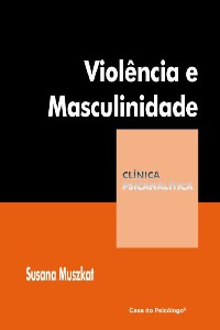 VIOLÊNCIA E MASCULINIDADE - COLEÇÃO CLÍNICA PSICANALÍTICA
